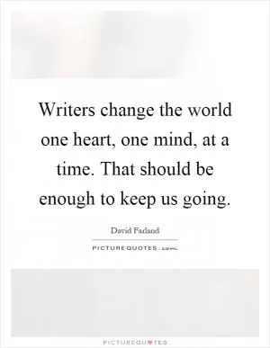 Writers change the world one heart, one mind, at a time. That should be enough to keep us going Picture Quote #1