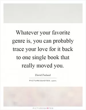 Whatever your favorite genre is, you can probably trace your love for it back to one single book that really moved you Picture Quote #1