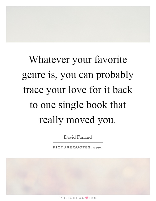 Whatever your favorite genre is, you can probably trace your love for it back to one single book that really moved you Picture Quote #1