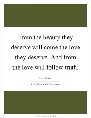 From the beauty they deserve will come the love they deserve. And from the love will follow truth Picture Quote #1