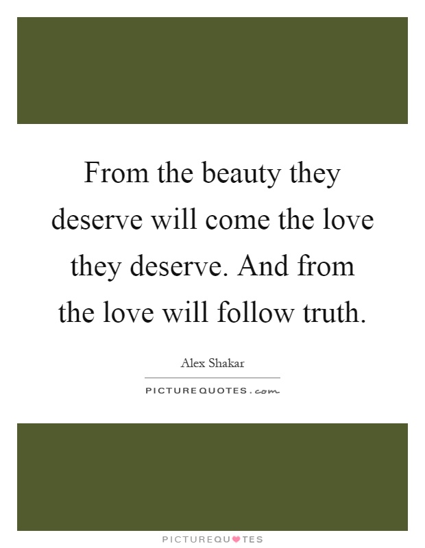 From the beauty they deserve will come the love they deserve. And from the love will follow truth Picture Quote #1