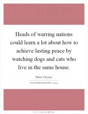 Heads of warring nations could learn a lot about how to achieve lasting peace by watching dogs and cats who live in the same house Picture Quote #1