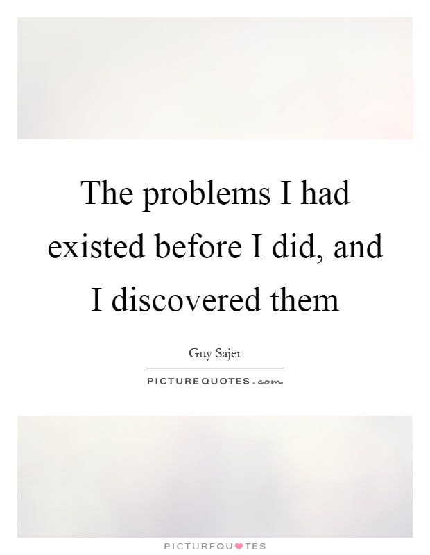 The problems I had existed before I did, and I discovered them Picture Quote #1