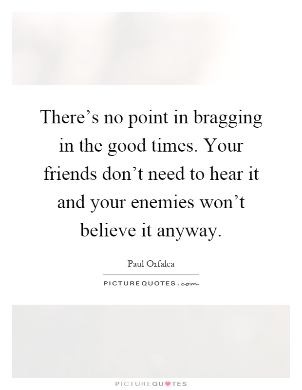 There's no point in bragging in the good times. Your friends don't need to hear it and your enemies won't believe it anyway Picture Quote #1