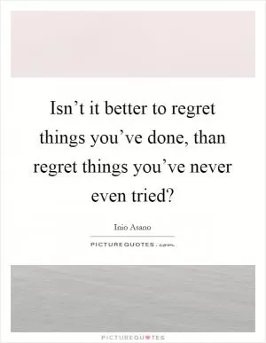 Isn’t it better to regret things you’ve done, than regret things you’ve never even tried? Picture Quote #1