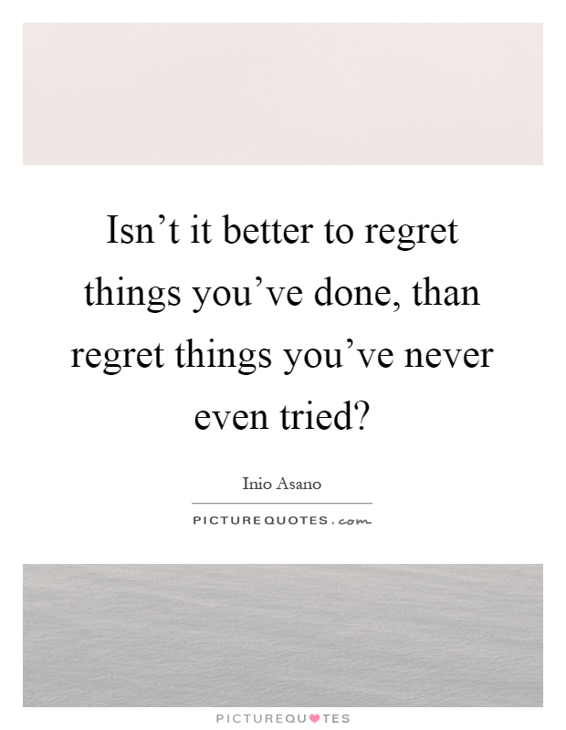 Isn't it better to regret things you've done, than regret things you've never even tried? Picture Quote #1