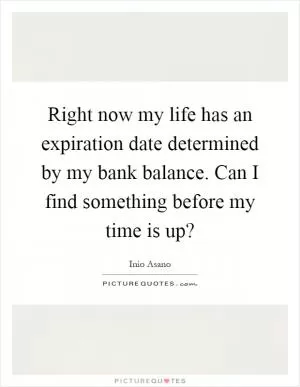 Right now my life has an expiration date determined by my bank balance. Can I find something before my time is up? Picture Quote #1