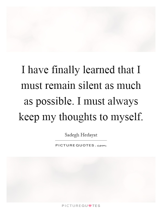 I have finally learned that I must remain silent as much as possible. I must always keep my thoughts to myself Picture Quote #1