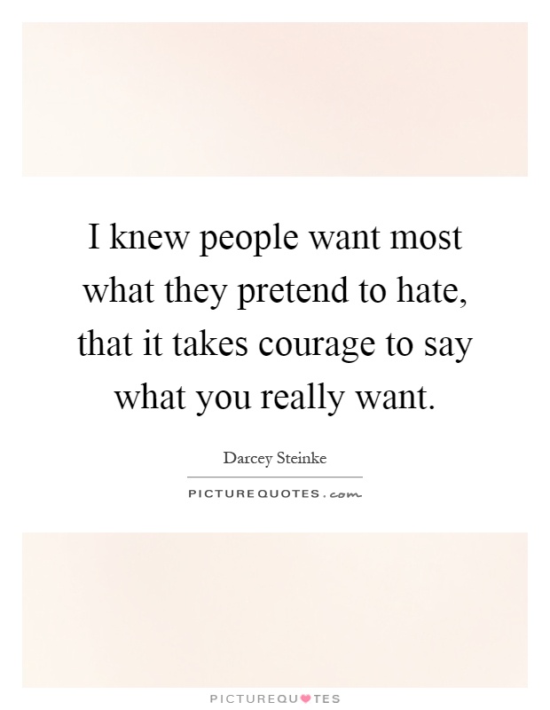 I knew people want most what they pretend to hate, that it takes courage to say what you really want Picture Quote #1