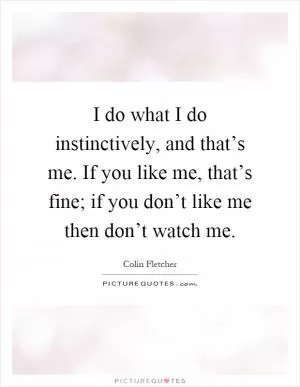 I do what I do instinctively, and that’s me. If you like me, that’s fine; if you don’t like me then don’t watch me Picture Quote #1