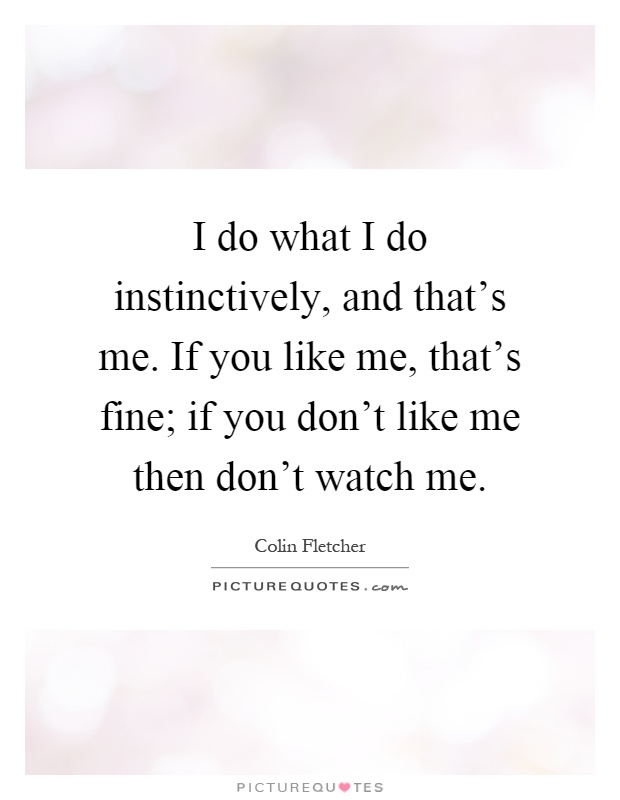 I do what I do instinctively, and that's me. If you like me, that's fine; if you don't like me then don't watch me Picture Quote #1