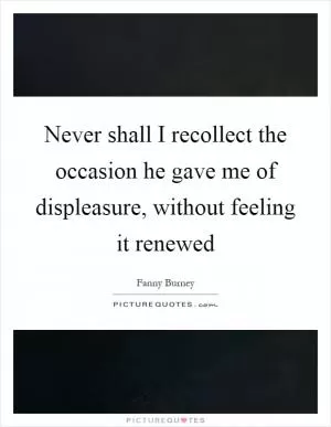 Never shall I recollect the occasion he gave me of displeasure, without feeling it renewed Picture Quote #1
