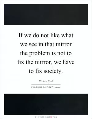 If we do not like what we see in that mirror the problem is not to fix the mirror, we have to fix society Picture Quote #1