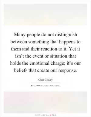 Many people do not distinguish between something that happens to them and their reaction to it. Yet it isn’t the event or situation that holds the emotional charge; it’s our beliefs that create our response Picture Quote #1