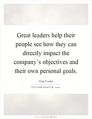 Great leaders help their people see how they can directly impact the company’s objectives and their own personal goals Picture Quote #1
