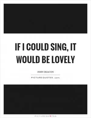 If I could sing, it would be lovely Picture Quote #1