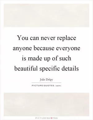 You can never replace anyone because everyone is made up of such beautiful specific details Picture Quote #1