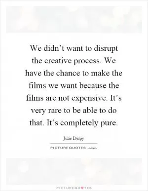 We didn’t want to disrupt the creative process. We have the chance to make the films we want because the films are not expensive. It’s very rare to be able to do that. It’s completely pure Picture Quote #1
