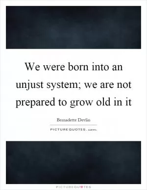 We were born into an unjust system; we are not prepared to grow old in it Picture Quote #1