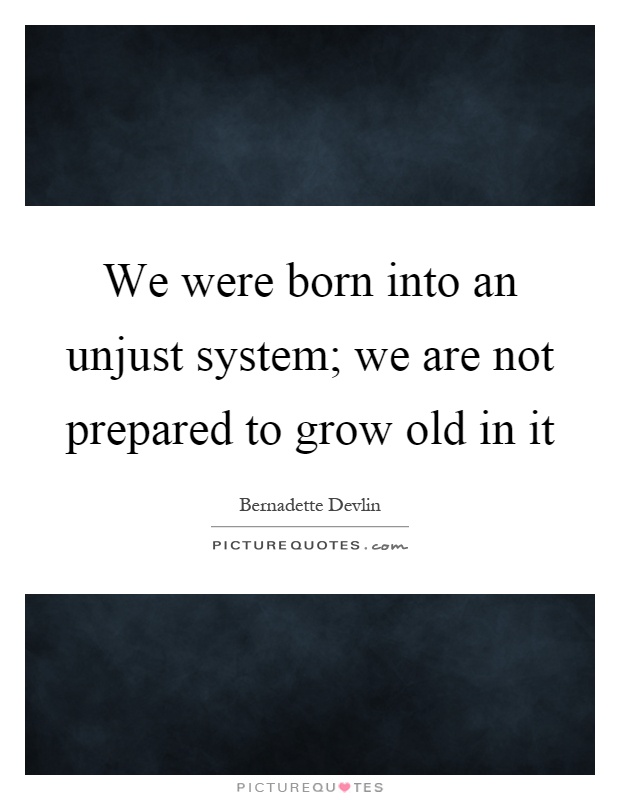 We were born into an unjust system; we are not prepared to grow old in it Picture Quote #1