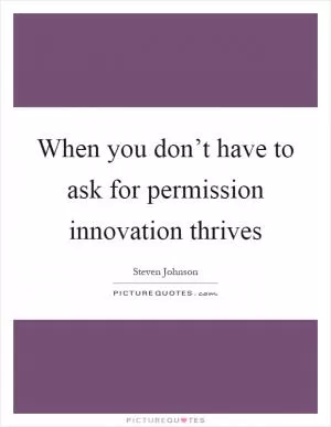 When you don’t have to ask for permission innovation thrives Picture Quote #1