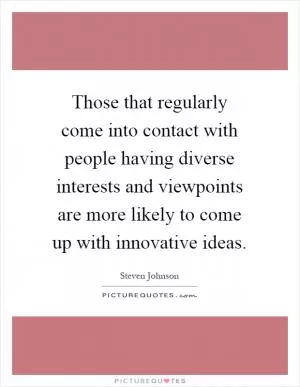 Those that regularly come into contact with people having diverse interests and viewpoints are more likely to come up with innovative ideas Picture Quote #1