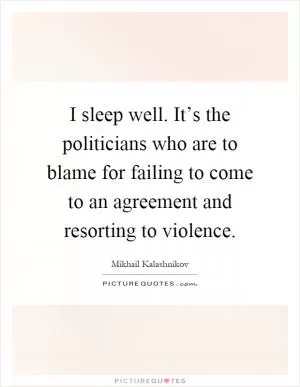I sleep well. It’s the politicians who are to blame for failing to come to an agreement and resorting to violence Picture Quote #1