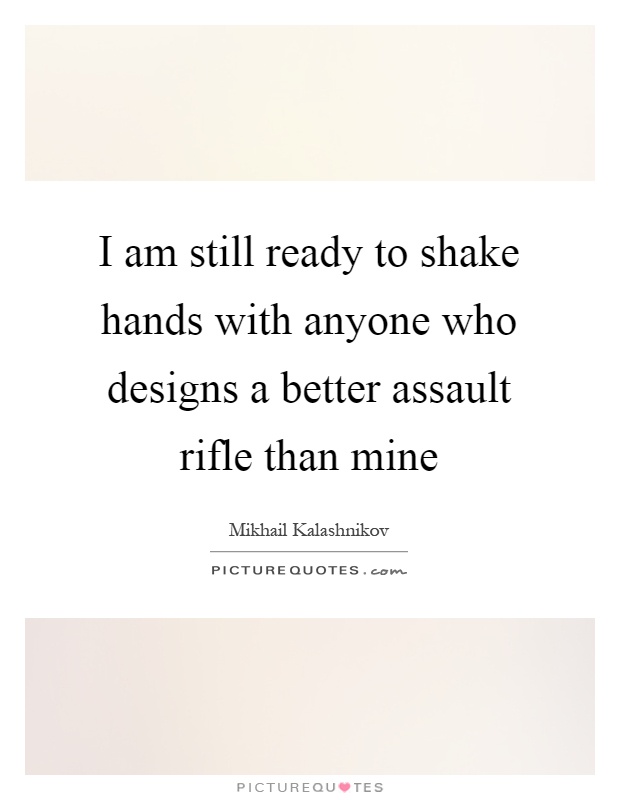 I am still ready to shake hands with anyone who designs a better assault rifle than mine Picture Quote #1