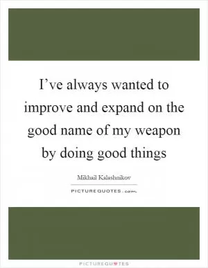 I’ve always wanted to improve and expand on the good name of my weapon by doing good things Picture Quote #1