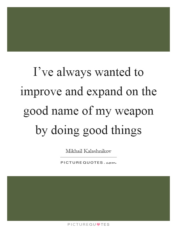 I've always wanted to improve and expand on the good name of my weapon by doing good things Picture Quote #1