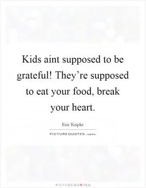 Kids aint supposed to be grateful! They’re supposed to eat your food, break your heart Picture Quote #1