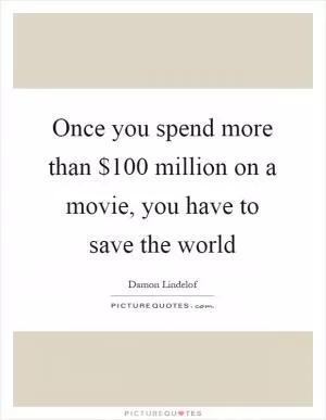 Once you spend more than $100 million on a movie, you have to save the world Picture Quote #1