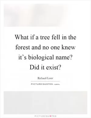 What if a tree fell in the forest and no one knew it’s biological name? Did it exist? Picture Quote #1