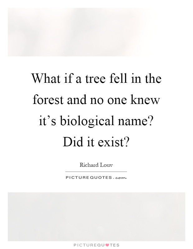 What if a tree fell in the forest and no one knew it's biological name? Did it exist? Picture Quote #1