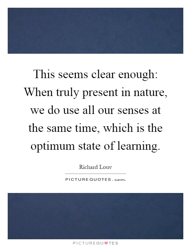 This seems clear enough: When truly present in nature, we do use all our senses at the same time, which is the optimum state of learning Picture Quote #1