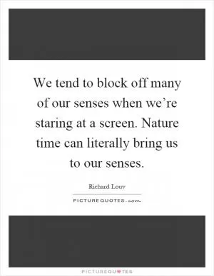 We tend to block off many of our senses when we’re staring at a screen. Nature time can literally bring us to our senses Picture Quote #1