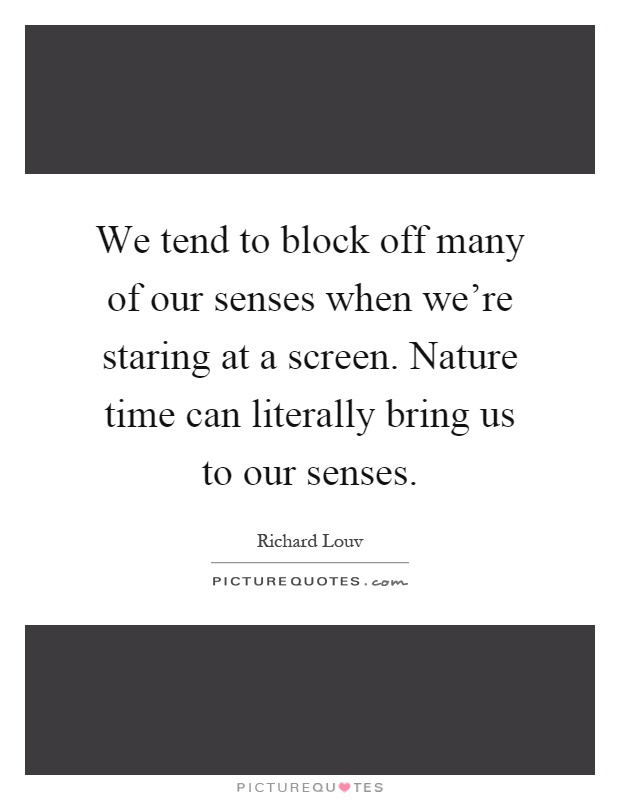 We tend to block off many of our senses when we're staring at a screen. Nature time can literally bring us to our senses Picture Quote #1