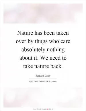 Nature has been taken over by thugs who care absolutely nothing about it. We need to take nature back Picture Quote #1