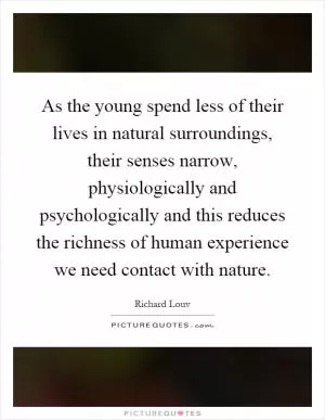 As the young spend less of their lives in natural surroundings, their senses narrow, physiologically and psychologically and this reduces the richness of human experience we need contact with nature Picture Quote #1