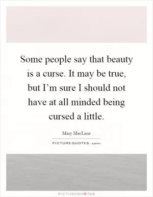 Some people say that beauty is a curse. It may be true, but I’m sure I should not have at all minded being cursed a little Picture Quote #1
