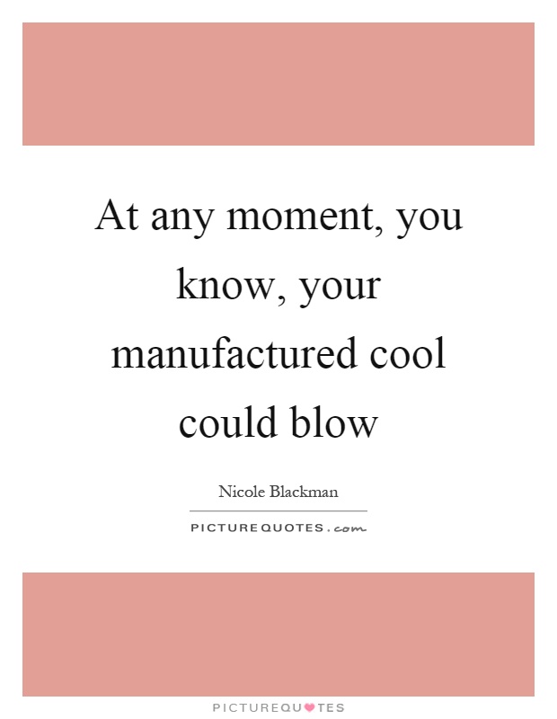 At any moment, you know, your manufactured cool could blow Picture Quote #1