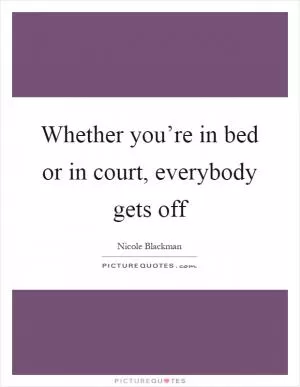 Whether you’re in bed or in court, everybody gets off Picture Quote #1