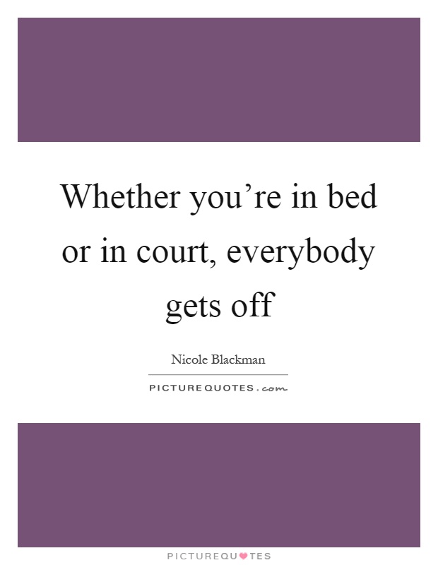 Whether you're in bed or in court, everybody gets off Picture Quote #1