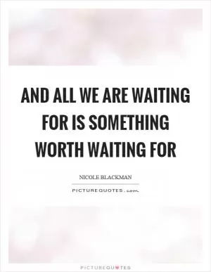 And all we are waiting for is something worth waiting for Picture Quote #1