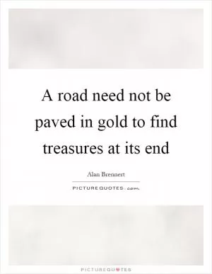 A road need not be paved in gold to find treasures at its end Picture Quote #1
