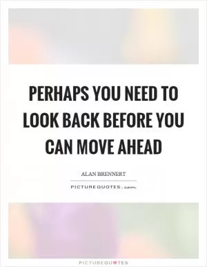 Perhaps you need to look back before you can move ahead Picture Quote #1