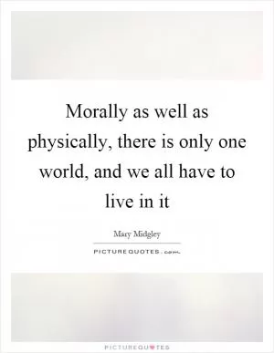 Morally as well as physically, there is only one world, and we all have to live in it Picture Quote #1