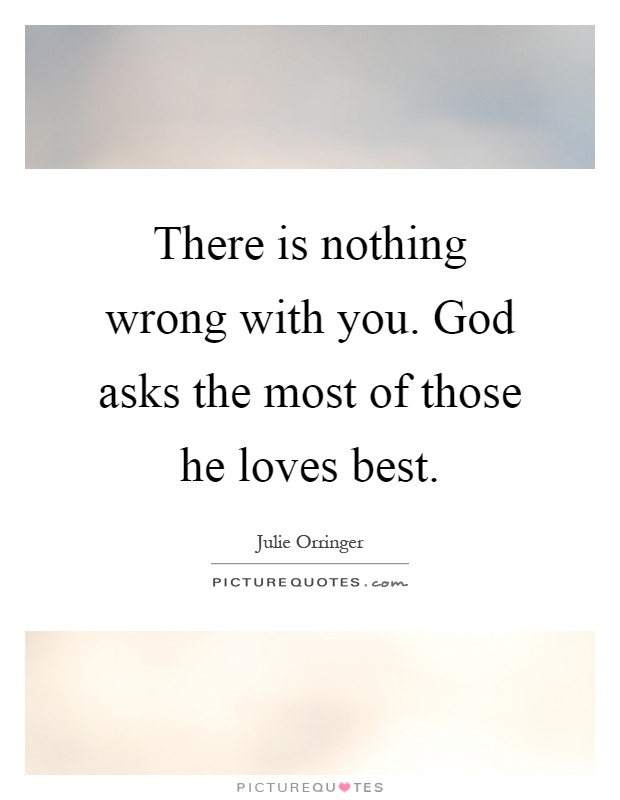 There is nothing wrong with you. God asks the most of those he loves best Picture Quote #1