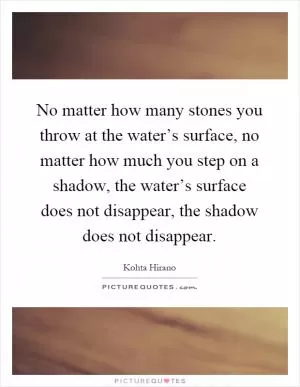 No matter how many stones you throw at the water’s surface, no matter how much you step on a shadow, the water’s surface does not disappear, the shadow does not disappear Picture Quote #1
