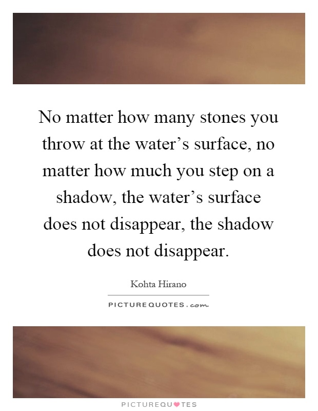 No matter how many stones you throw at the water's surface, no matter how much you step on a shadow, the water's surface does not disappear, the shadow does not disappear Picture Quote #1